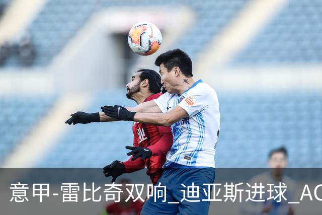 意甲-雷比奇双响 迪亚斯进球 AC米兰4-2夺开门红